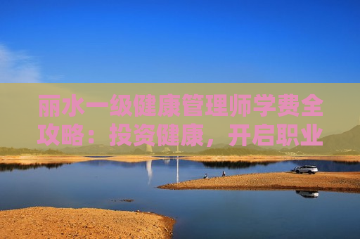 丽水一级健康管理师学费全攻略：投资健康，开启职业新未来