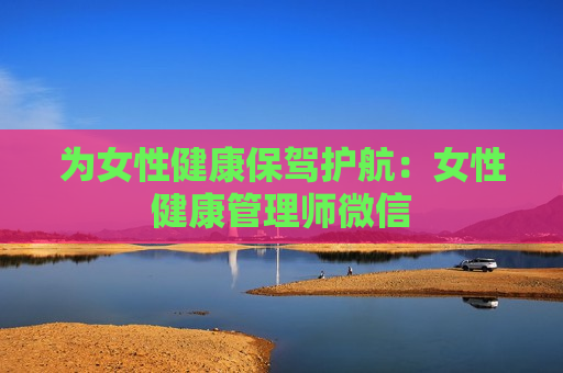 为女性健康保驾护航：女性健康管理师微信