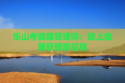 乐山考健康管理师：踏上健康管理新征程