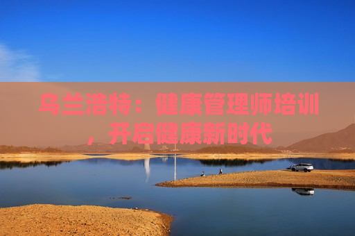 乌兰浩特：健康管理师培训，开启健康新时代