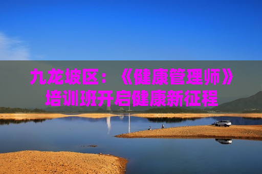 九龙坡区：《健康管理师》培训班开启健康新征程