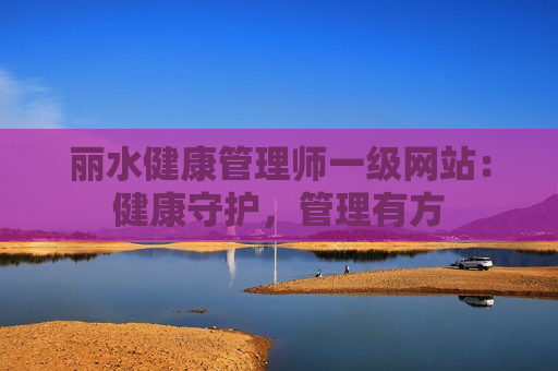 丽水健康管理师一级网站：健康守护，管理有方