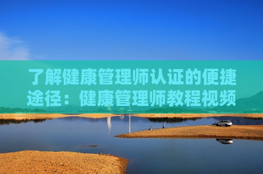 了解健康管理师认证的便捷途径：健康管理师教程视频百度云