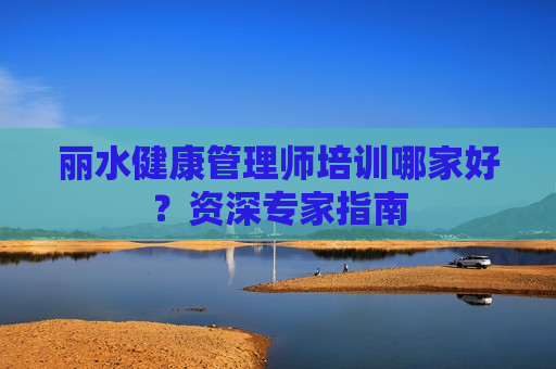 丽水健康管理师培训哪家好？资深专家指南