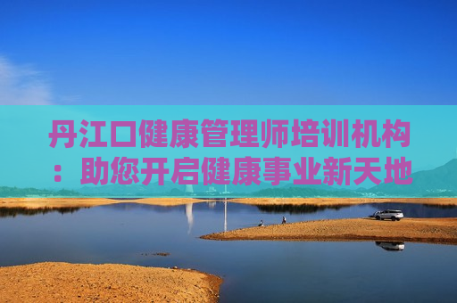 丹江口健康管理师培训机构：助您开启健康事业新天地