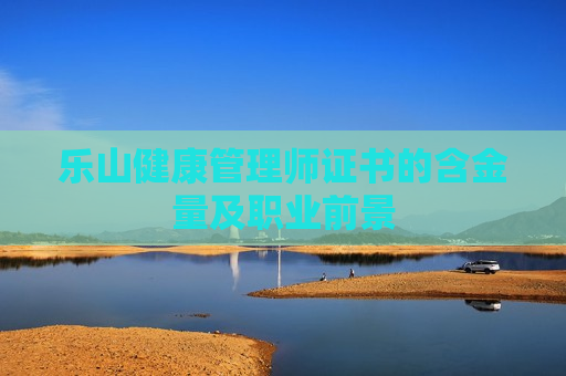 乐山健康管理师证书的含金量及职业前景