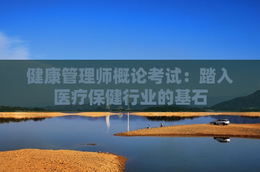 健康管理师概论考试：踏入医疗保健行业的基石