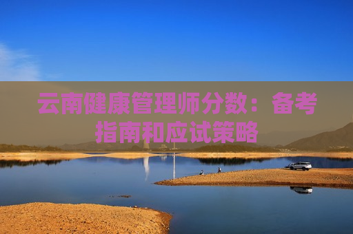 云南健康管理师分数：备考指南和应试策略