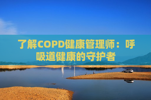 了解COPD健康管理师：呼吸道健康的守护者