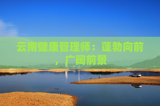 云南健康管理师：蓬勃向前，广阔前景