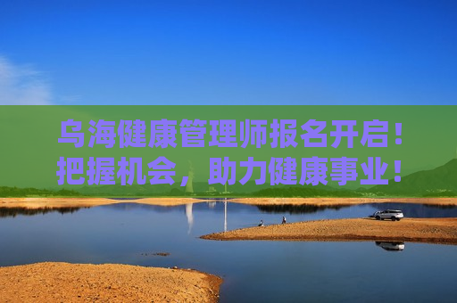 乌海健康管理师报名开启！把握机会，助力健康事业！