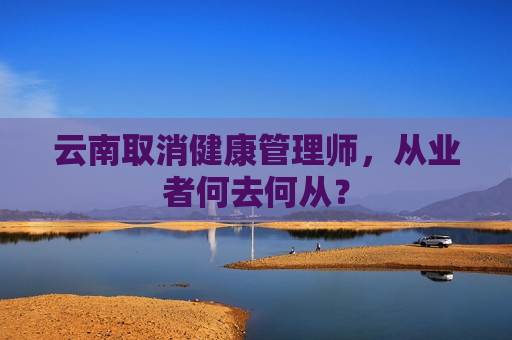 云南取消健康管理师，从业者何去何从？