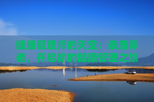 健康管理师的天堂：泰康养老，开启你的健康管理之旅