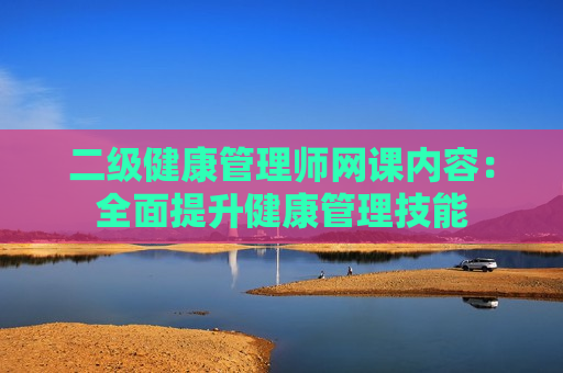 二级健康管理师网课内容：全面提升健康管理技能