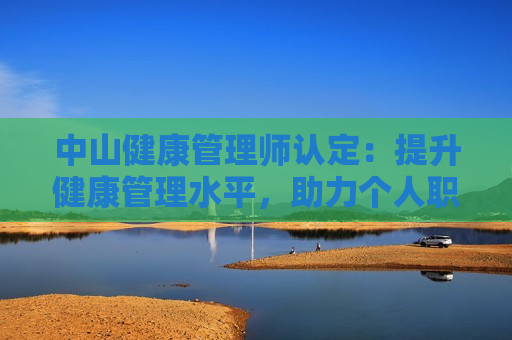 中山健康管理师认定：提升健康管理水平，助力个人职业发展