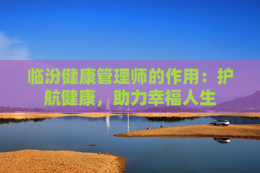 临汾健康管理师的作用：护航健康，助力幸福人生