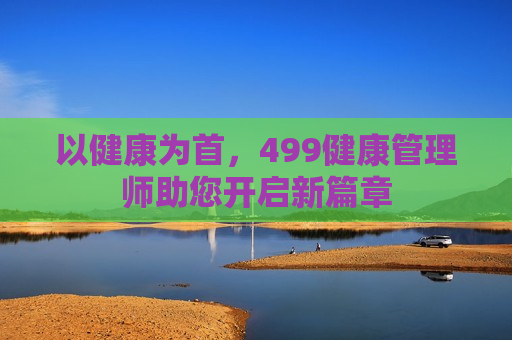 以健康为首，499健康管理师助您开启新篇章