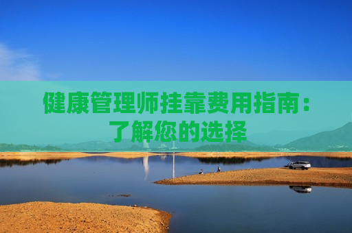 健康管理师挂靠费用指南：了解您的选择