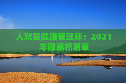 人就要健康管理师：2021 年健康新篇章