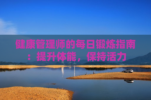 健康管理师的每日锻炼指南：提升体能，保持活力