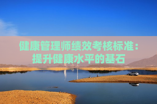 健康管理师绩效考核标准：提升健康水平的基石