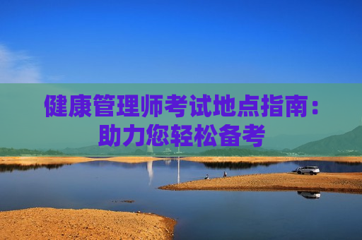 健康管理师考试地点指南：助力您轻松备考