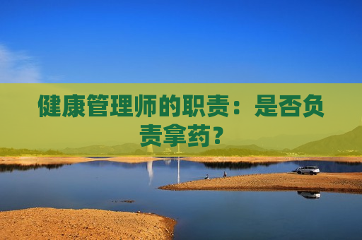 健康管理师的职责：是否负责拿药？