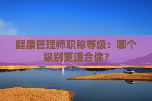 健康管理师职称等级：哪个级别更适合你？