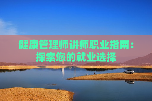 健康管理师讲师职业指南：探索您的就业选择