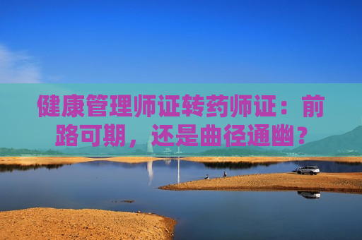 健康管理师证转药师证：前路可期，还是曲径通幽？