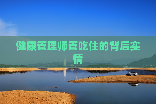 健康管理师管吃住的背后实情