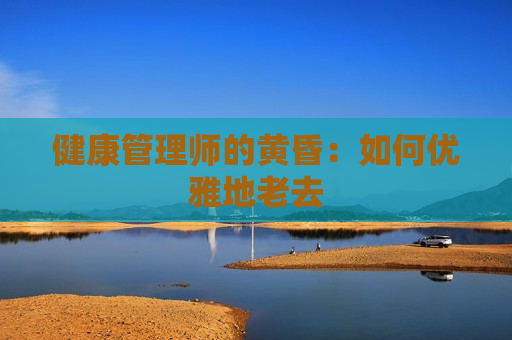 健康管理师的黄昏：如何优雅地老去