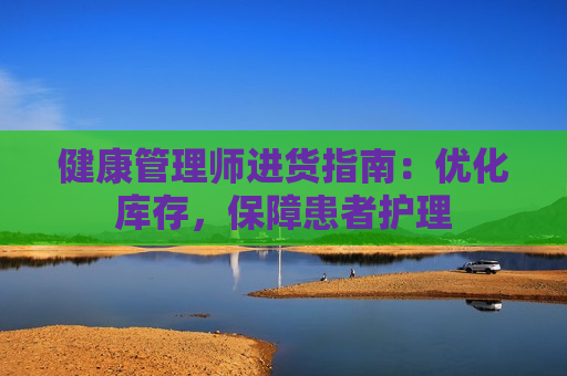 健康管理师进货指南：优化库存，保障患者护理