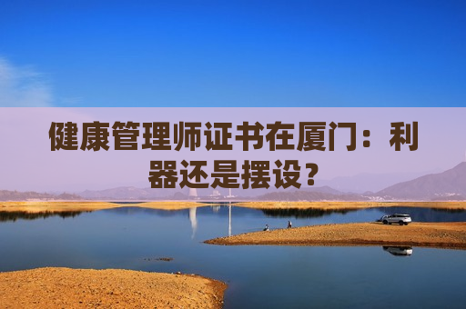 健康管理师证书在厦门：利器还是摆设？