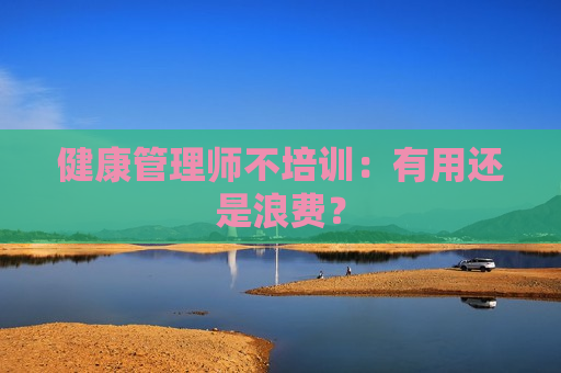 健康管理师不培训：有用还是浪费？