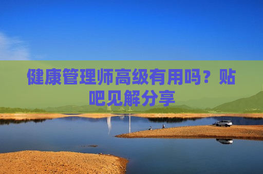 健康管理师高级有用吗？贴吧见解分享