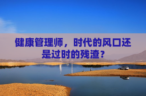 健康管理师，时代的风口还是过时的残渣？