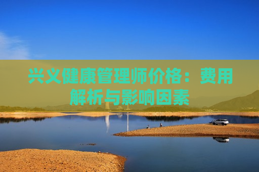 兴义健康管理师价格：费用解析与影响因素